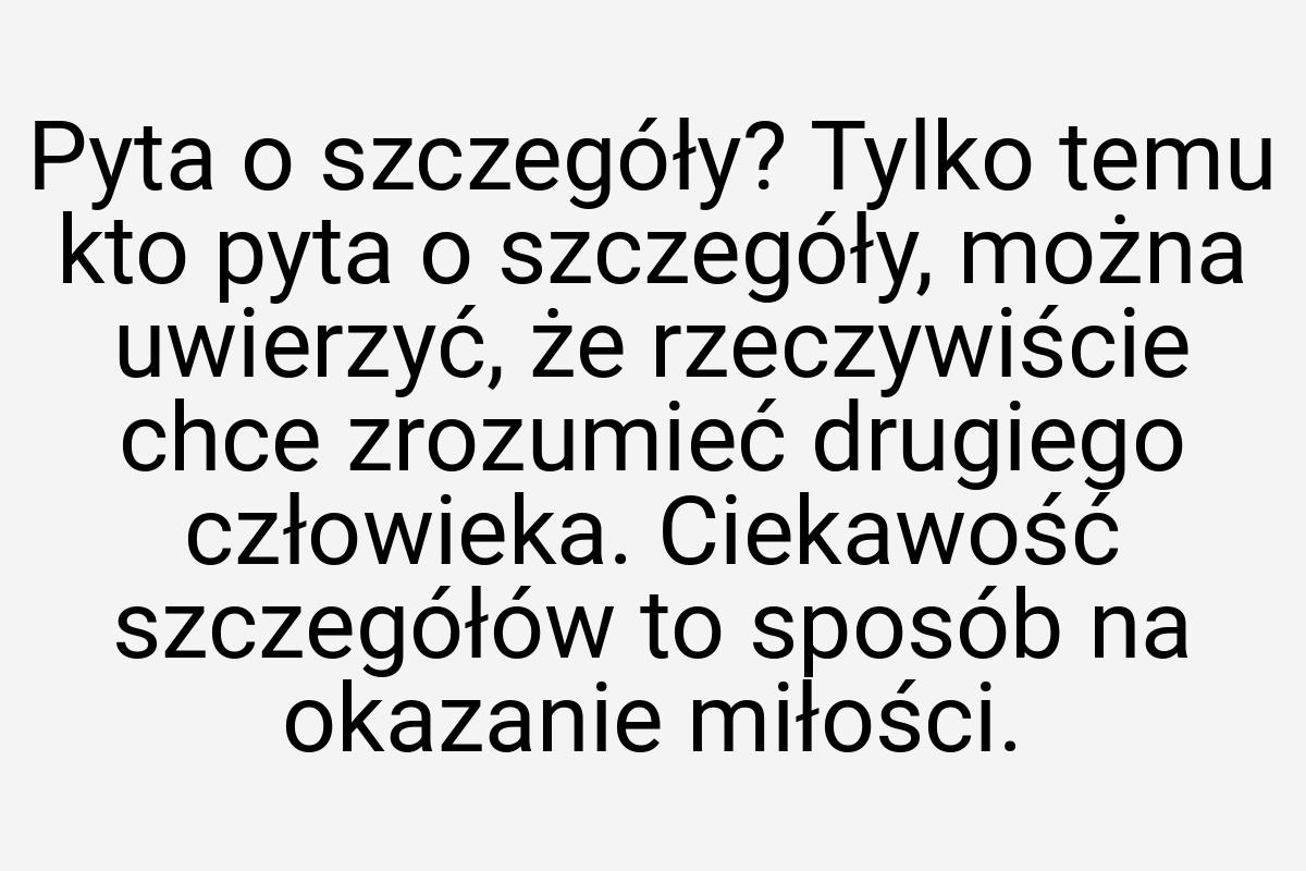 Pyta o szczegóły? Tylko temu kto pyta o szczegóły, można