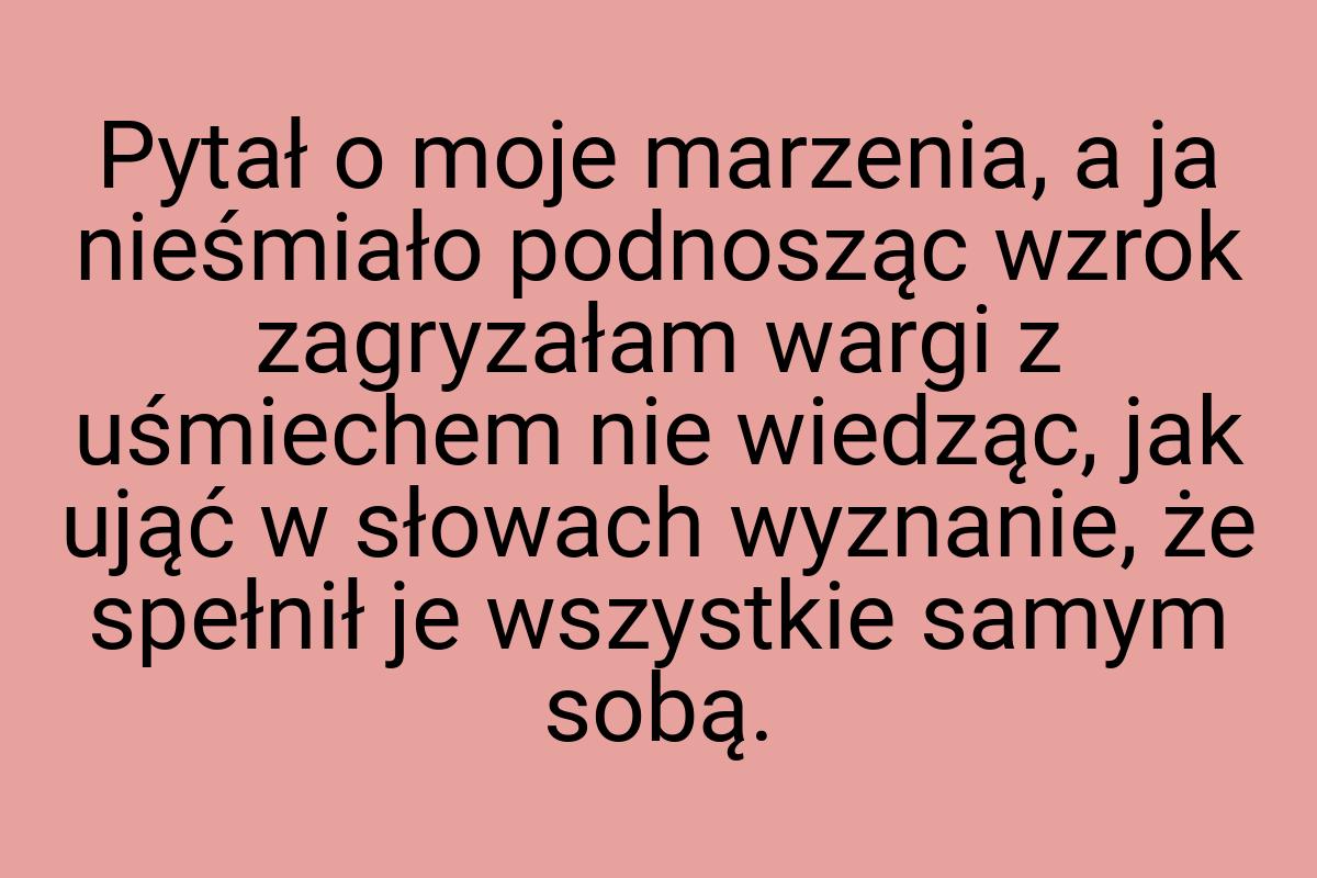 Pytał o moje marzenia, a ja nieśmiało podnosząc wzrok