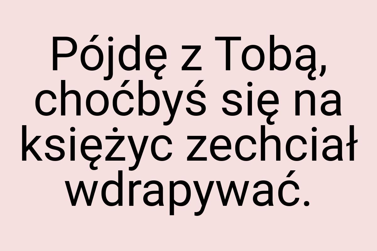 Pójdę z Tobą, choćbyś się na księżyc zechciał wdrapywać