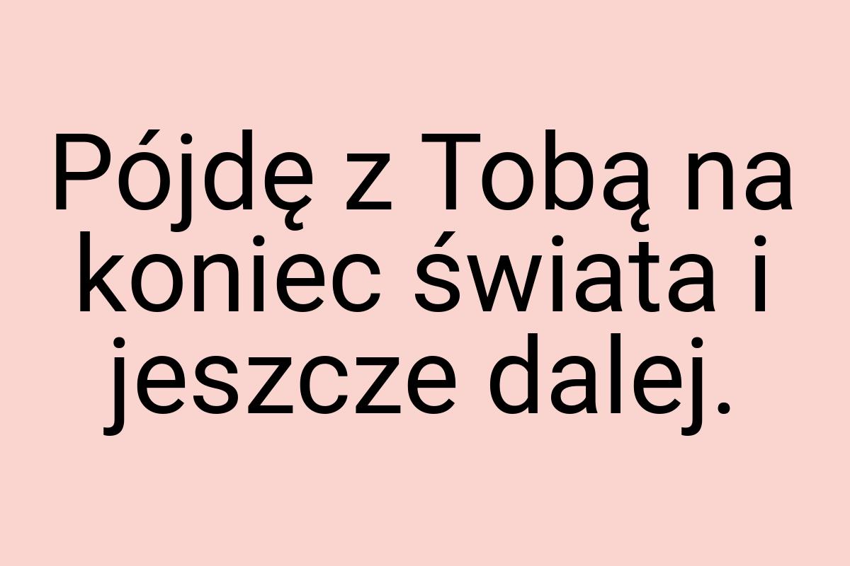 Pójdę z Tobą na koniec świata i jeszcze dalej