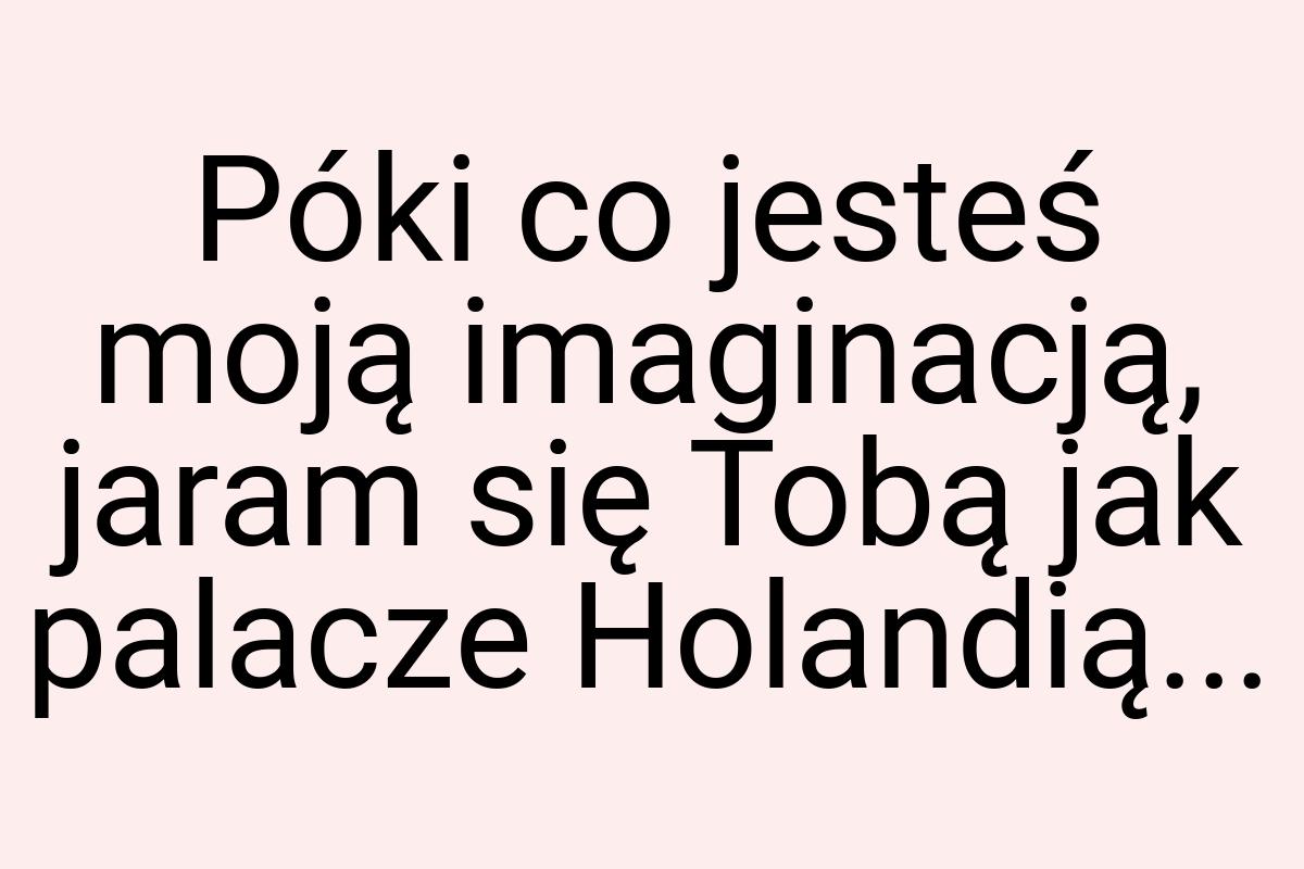 Póki co jesteś moją imaginacją, jaram się Tobą jak palacze