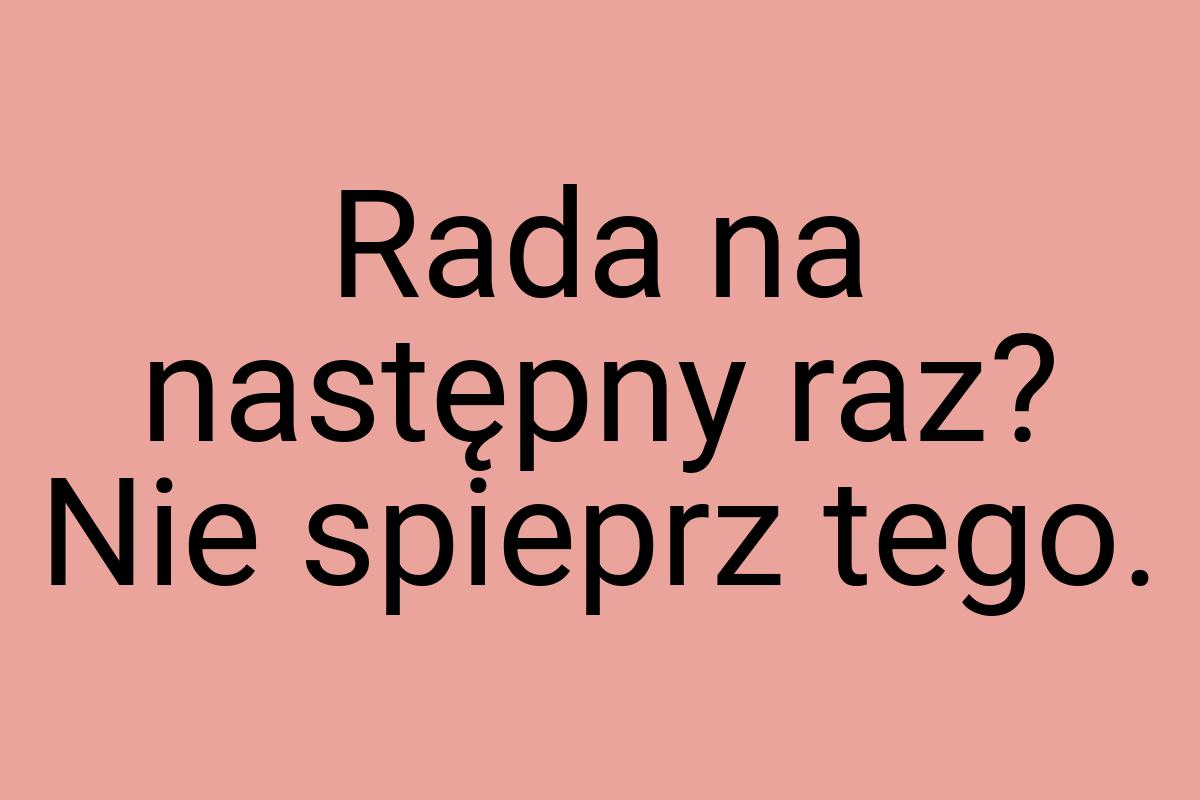 Rada na następny raz? Nie spieprz tego