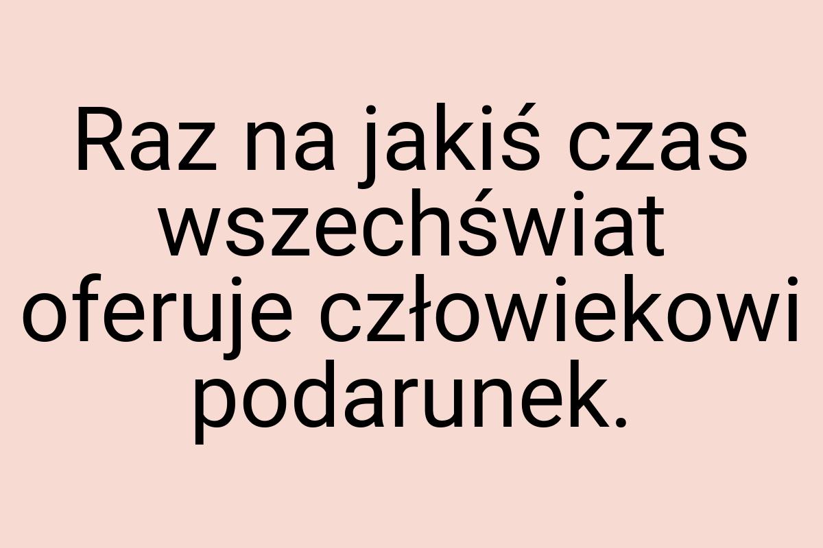 Raz na jakiś czas wszechświat oferuje człowiekowi podarunek