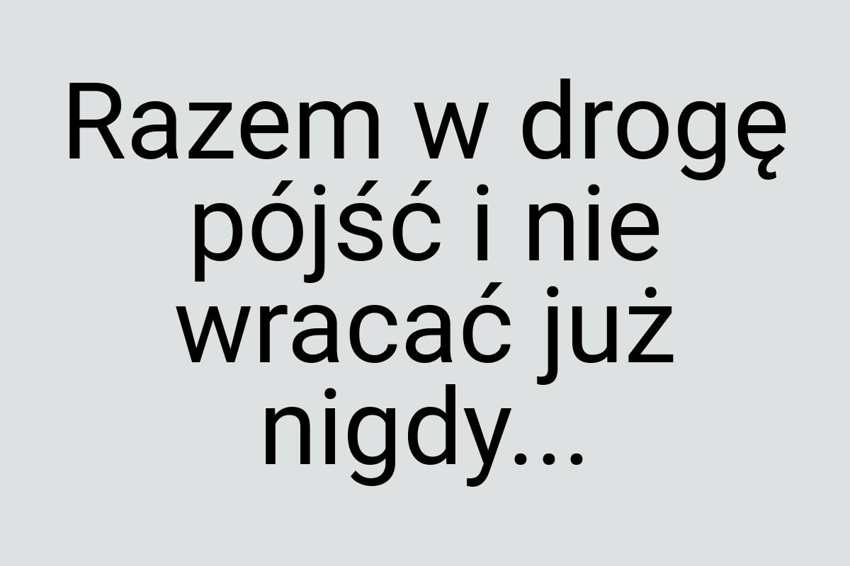 Razem w drogę pójść i nie wracać już nigdy