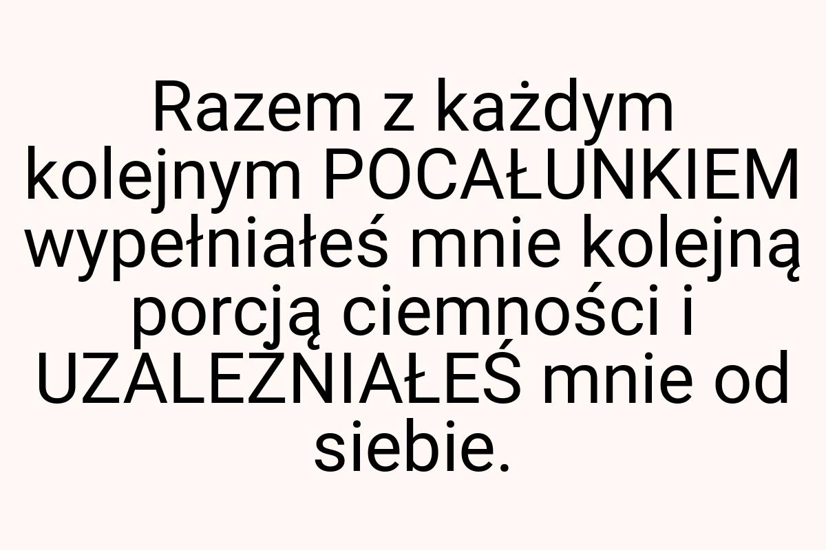 Razem z każdym kolejnym POCAŁUNKIEM wypełniałeś mnie