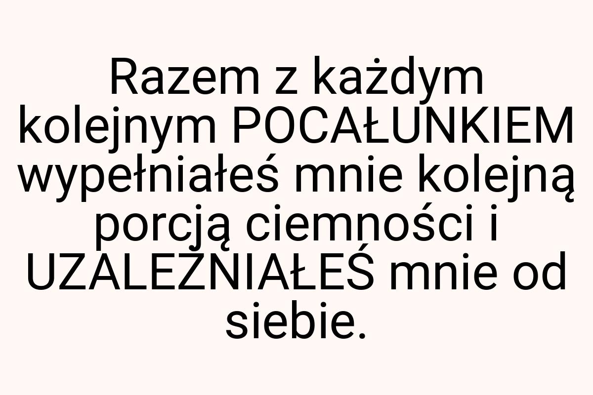 Razem z każdym kolejnym POCAŁUNKIEM wypełniałeś mnie