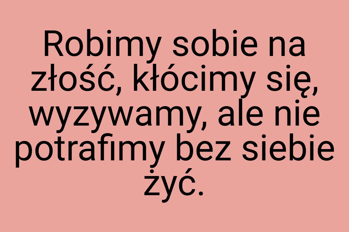 Robimy sobie na złość, kłócimy się, wyzywamy, ale nie