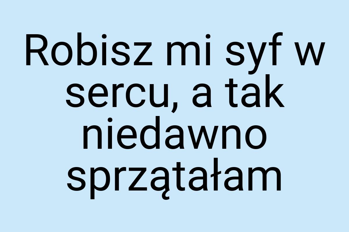 Robisz mi syf w sercu, a tak niedawno sprzątałam