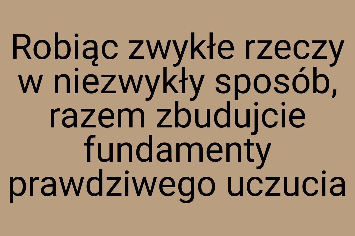 Robiąc zwykłe rzeczy w niezwykły sposób, razem zbudujcie