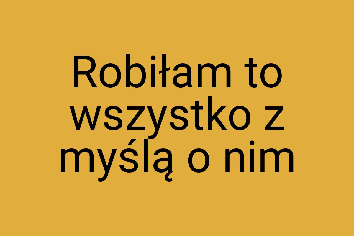 Robiłam to wszystko z myślą o nim