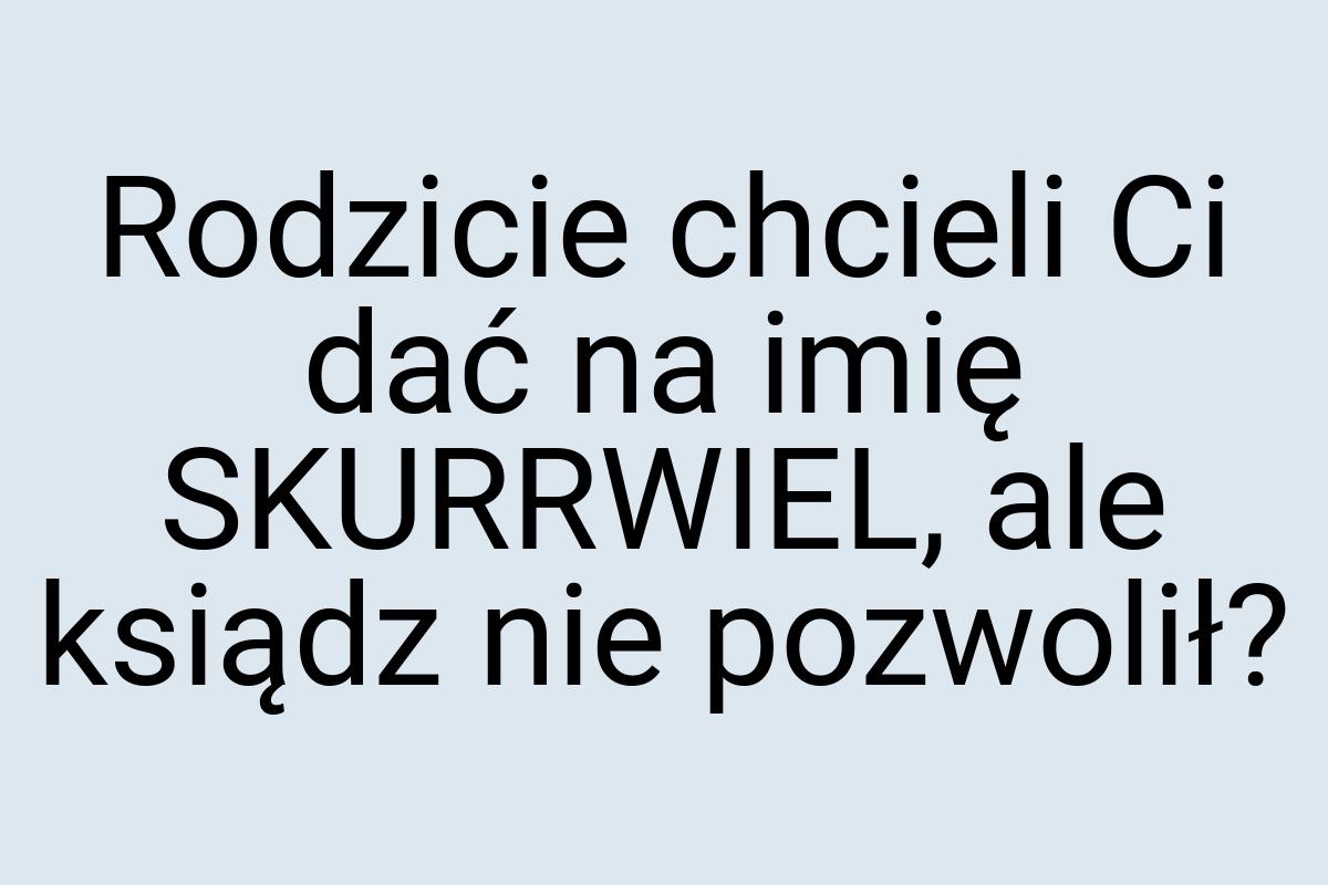 Rodzicie chcieli Ci dać na imię SKURRWIEL, ale ksiądz nie