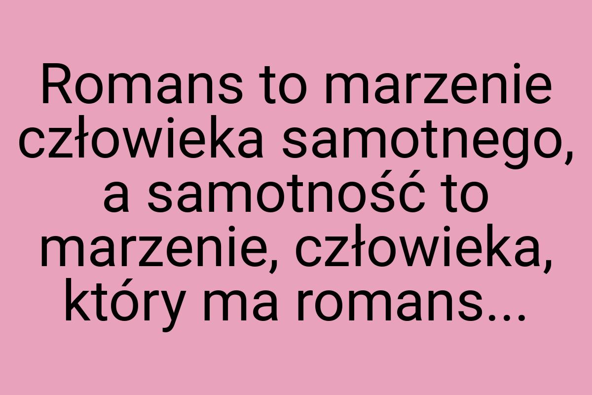 Romans to marzenie człowieka samotnego, a samotność to