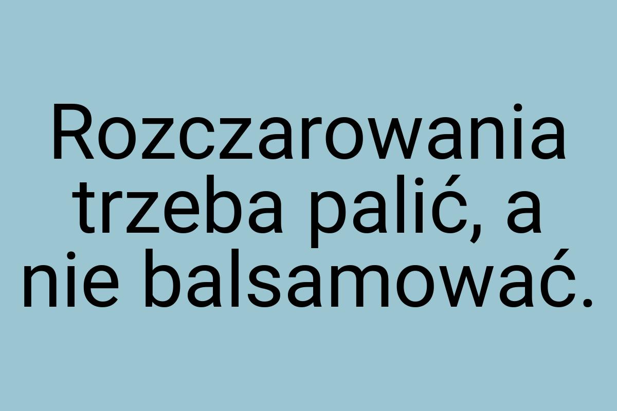 Rozczarowania trzeba palić, a nie balsamować