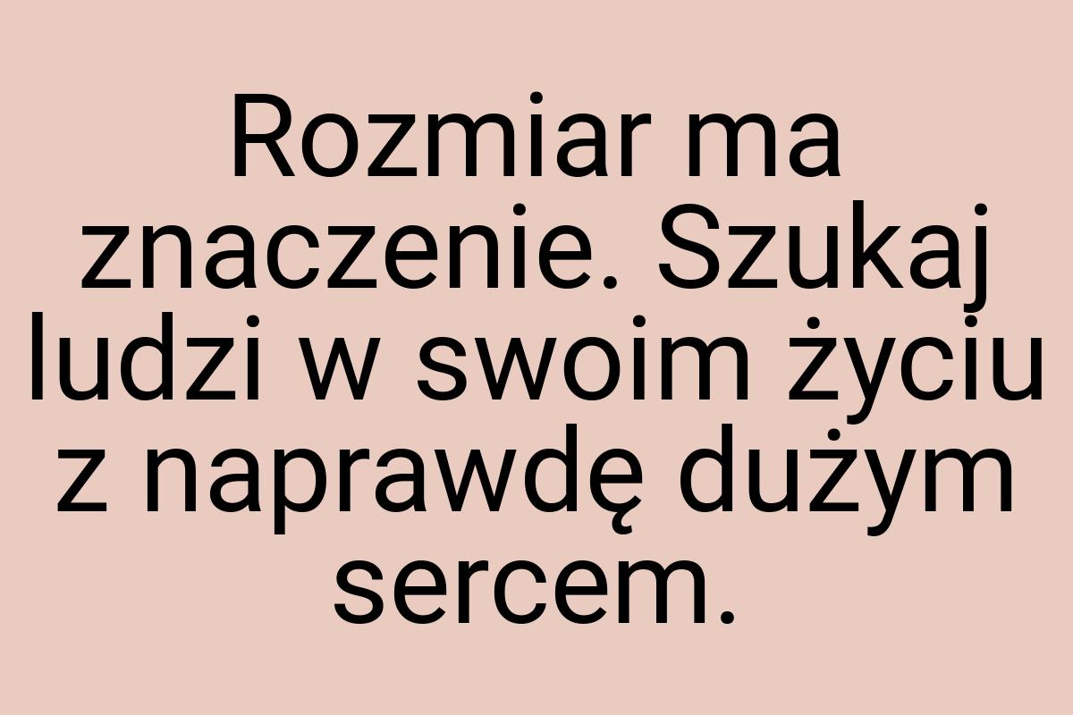 Rozmiar ma znaczenie. Szukaj ludzi w swoim życiu z naprawdę