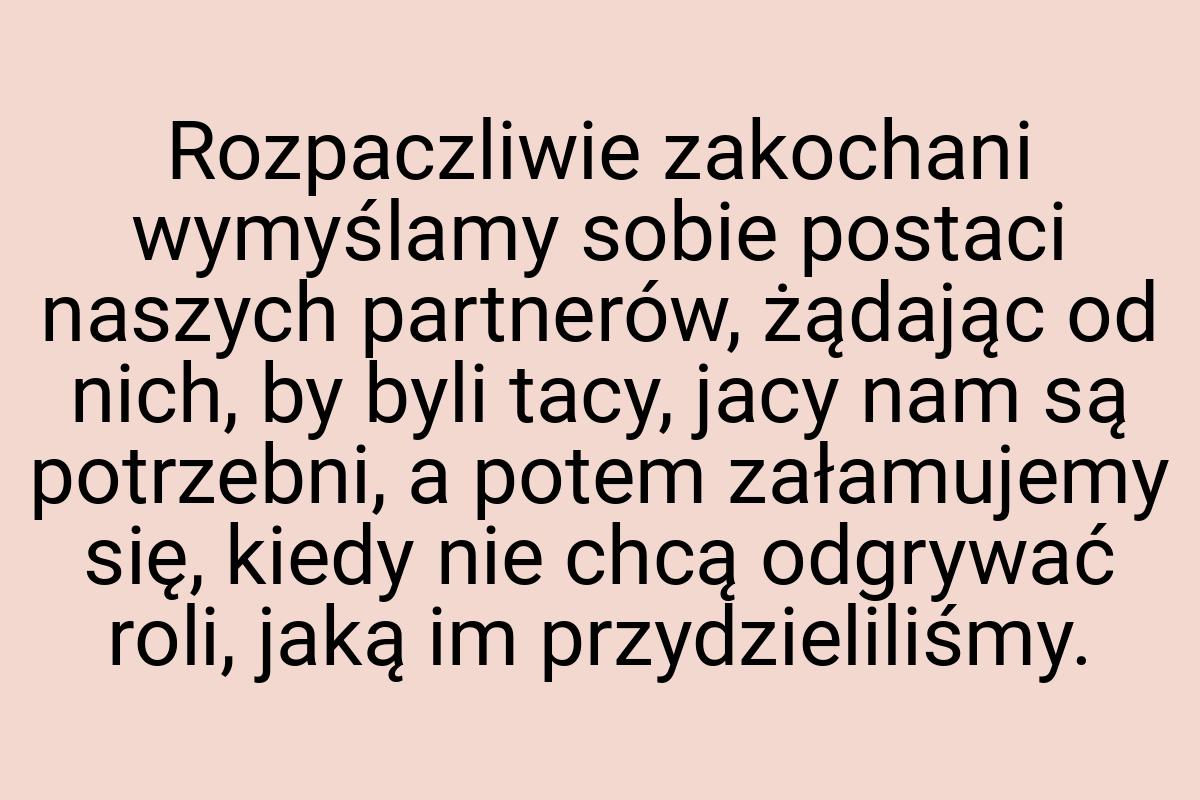 Rozpaczliwie zakochani wymyślamy sobie postaci naszych