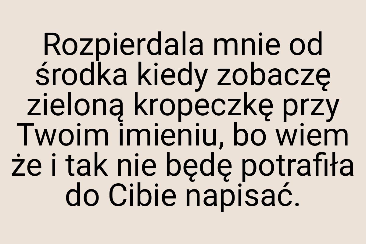 Rozpierdala mnie od środka kiedy zobaczę zieloną kropeczkę