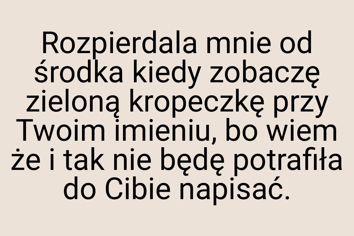 Rozpierdala mnie od środka kiedy zobaczę zieloną kropeczkę