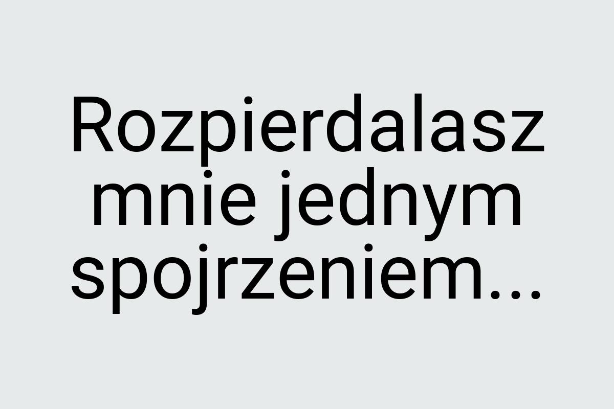 Rozpierdalasz mnie jednym spojrzeniem