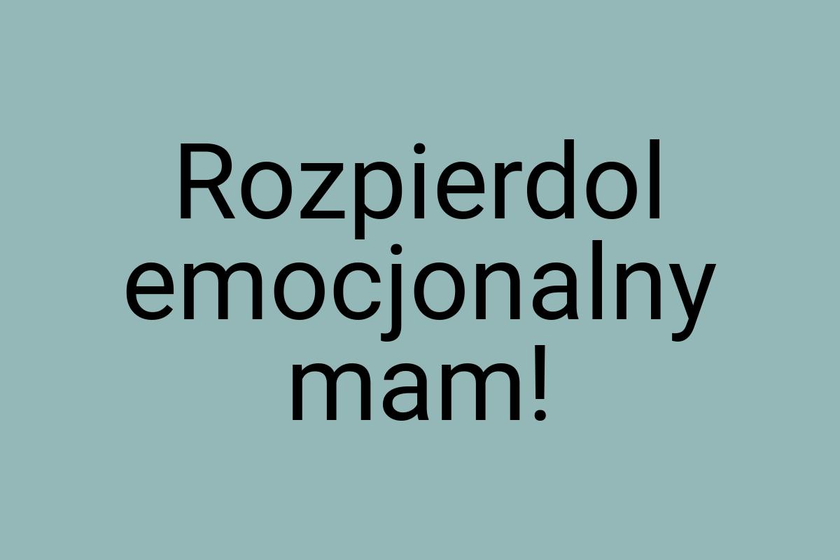 Rozpierdol emocjonalny mam