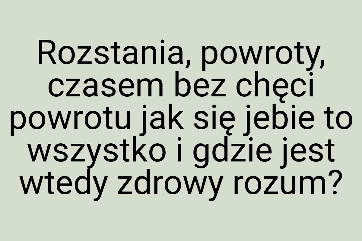 Rozstania, powroty, czasem bez chęci powrotu jak się jebie