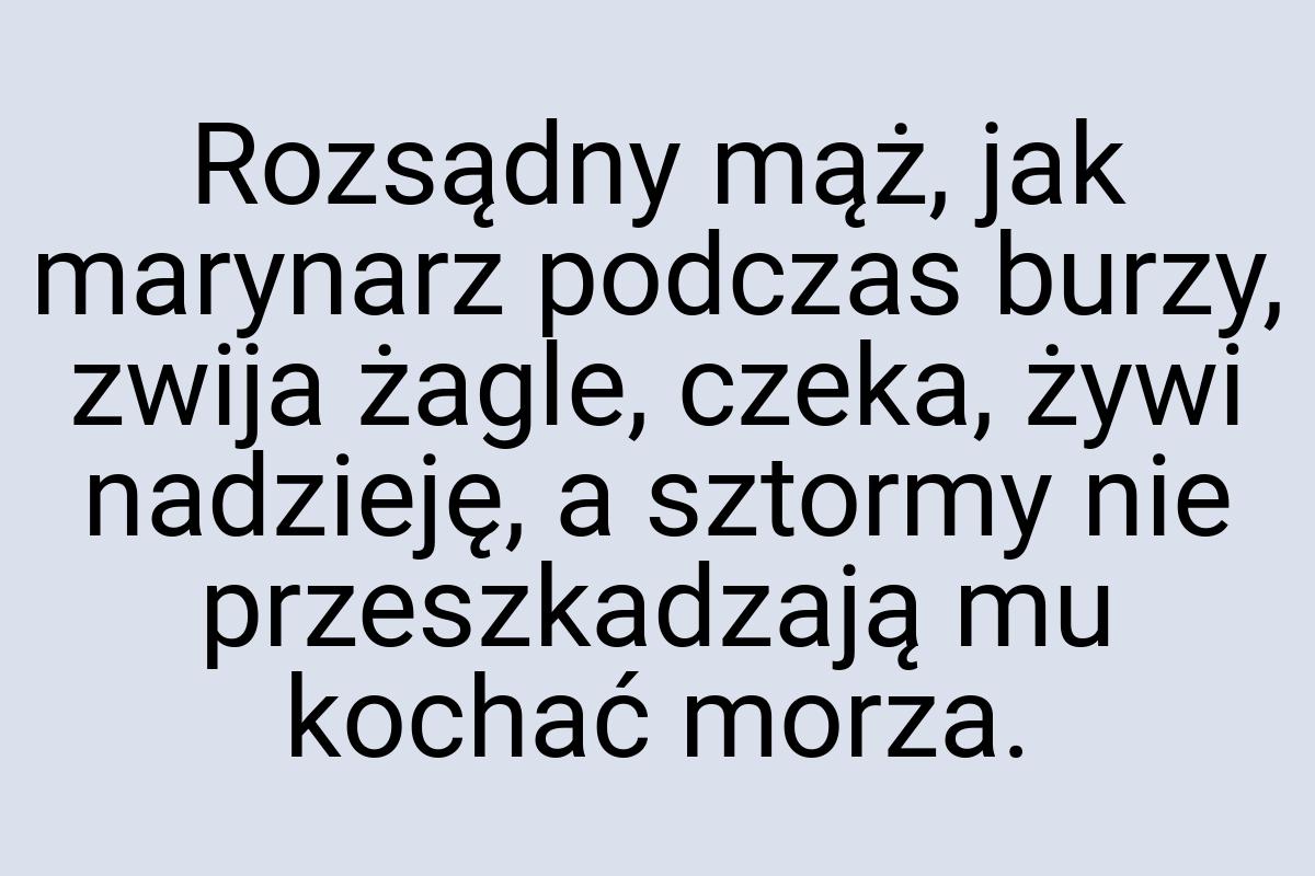 Rozsądny mąż, jak marynarz podczas burzy, zwija żagle