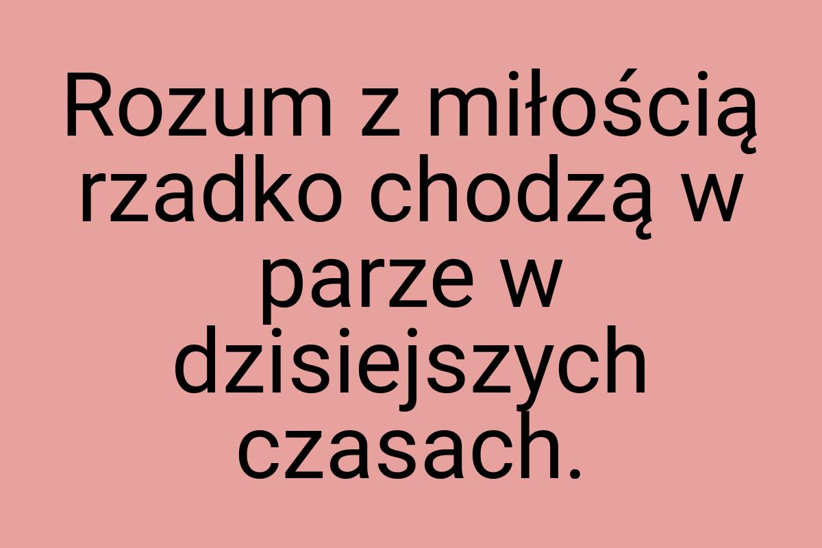 Rozum z miłością rzadko chodzą w parze w dzisiejszych