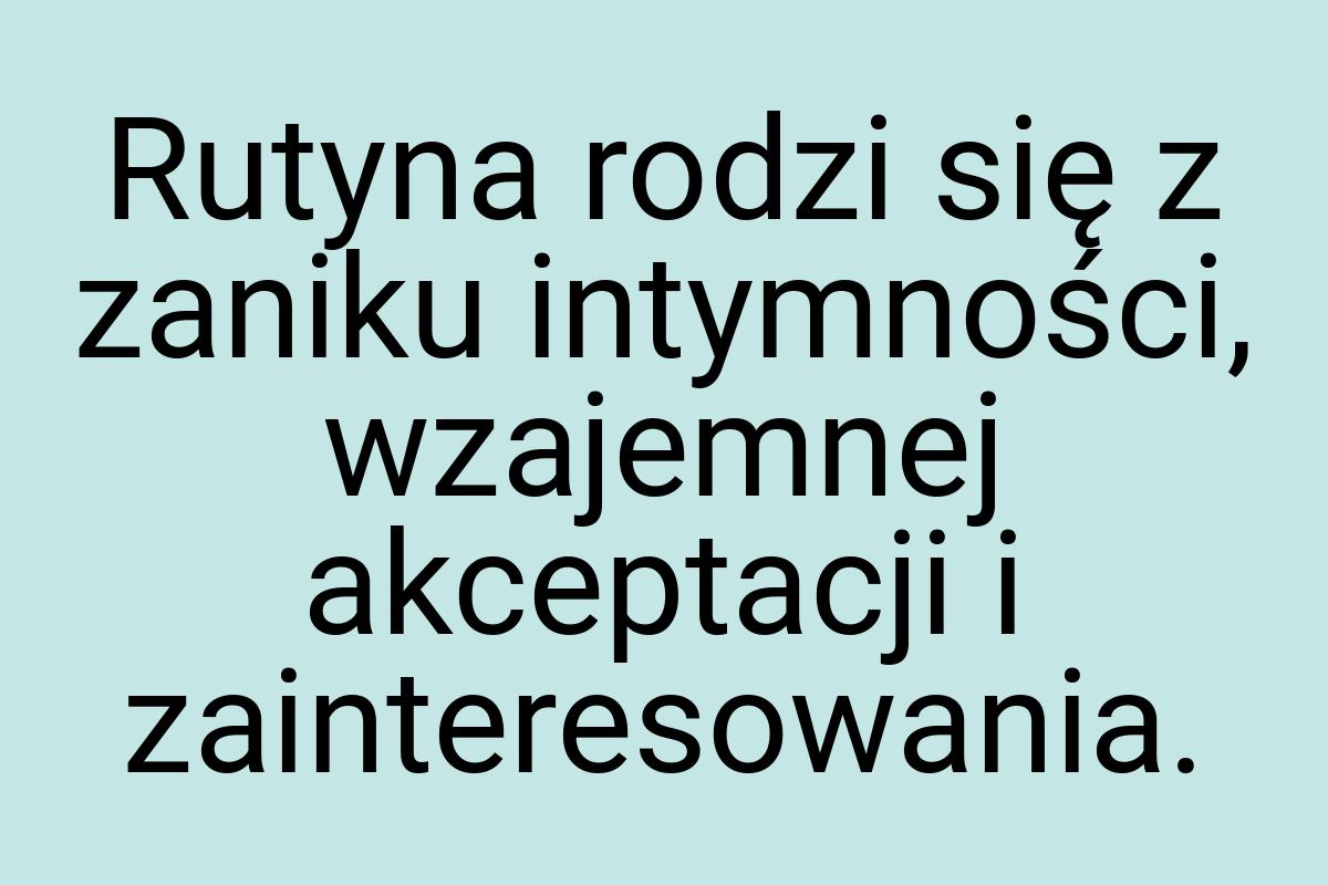 Rutyna rodzi się z zaniku intymności, wzajemnej akceptacji