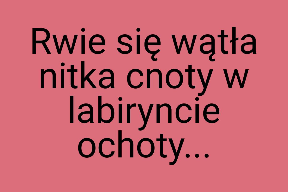 Rwie się wątła nitka cnoty w labiryncie ochoty