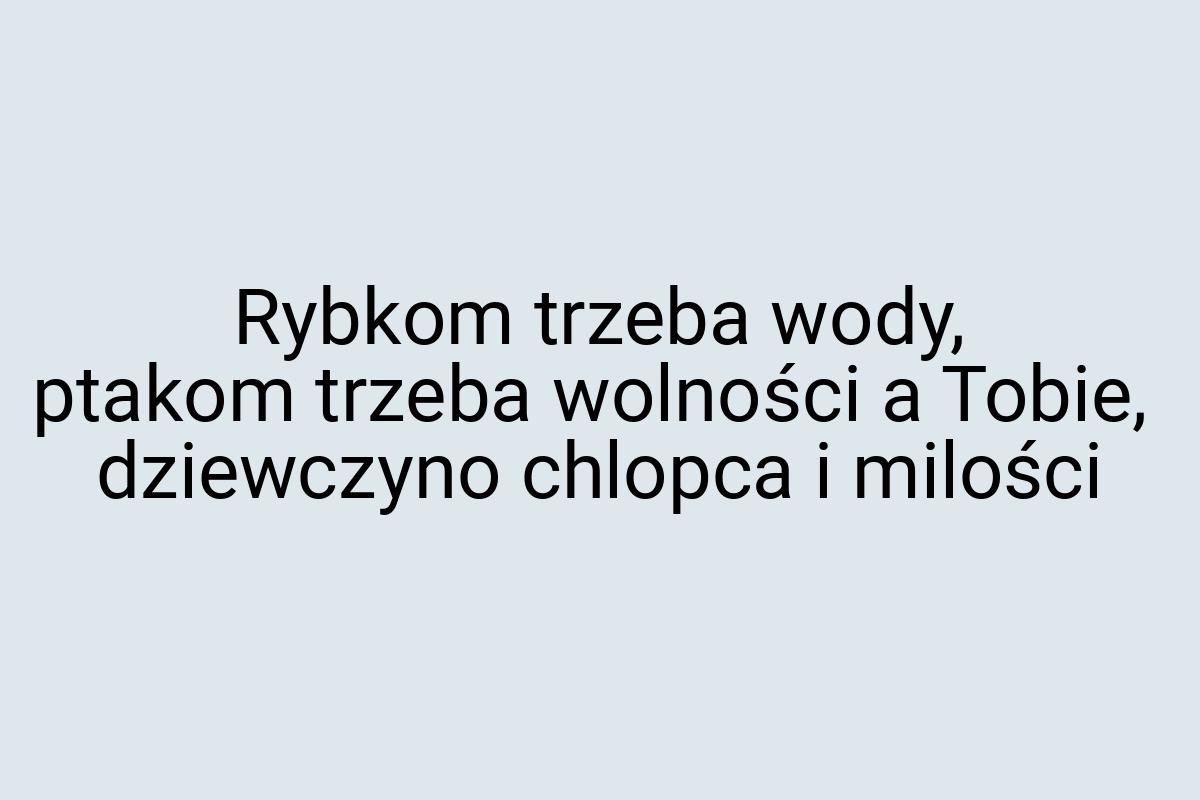 Rybkom trzeba wody, ptakom trzeba wolności a Tobie