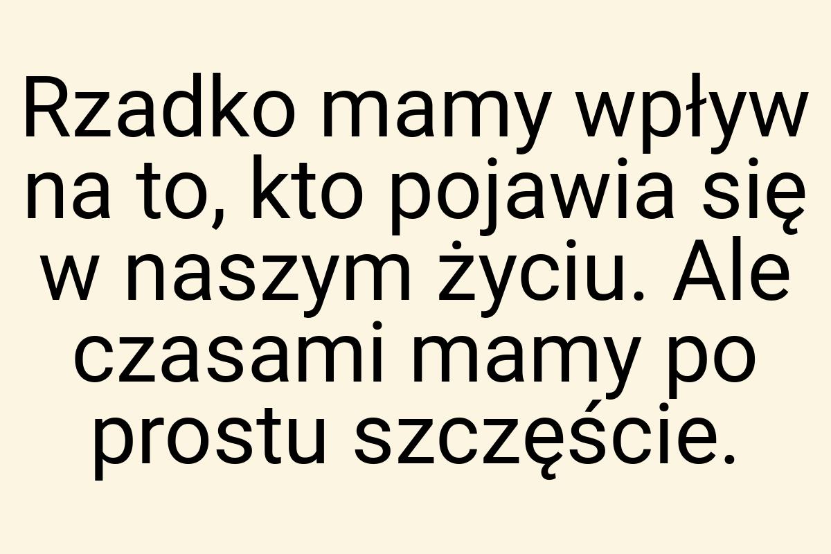 Rzadko mamy wpływ na to, kto pojawia się w naszym życiu