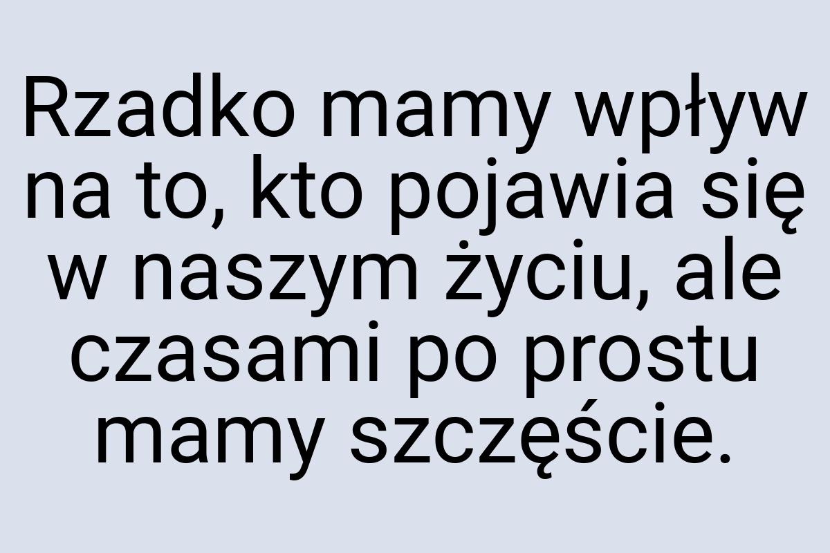 Rzadko mamy wpływ na to, kto pojawia się w naszym życiu