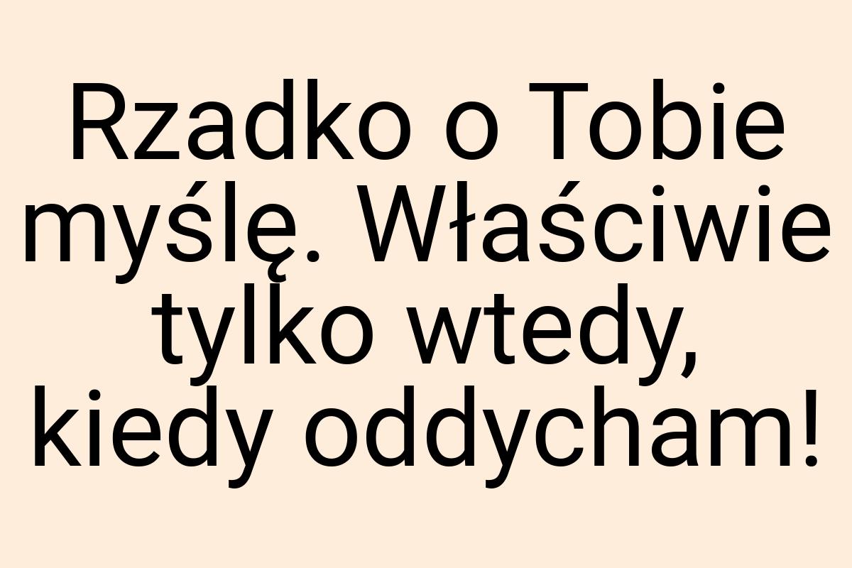 Rzadko o Tobie myślę. Właściwie tylko wtedy, kiedy oddycham