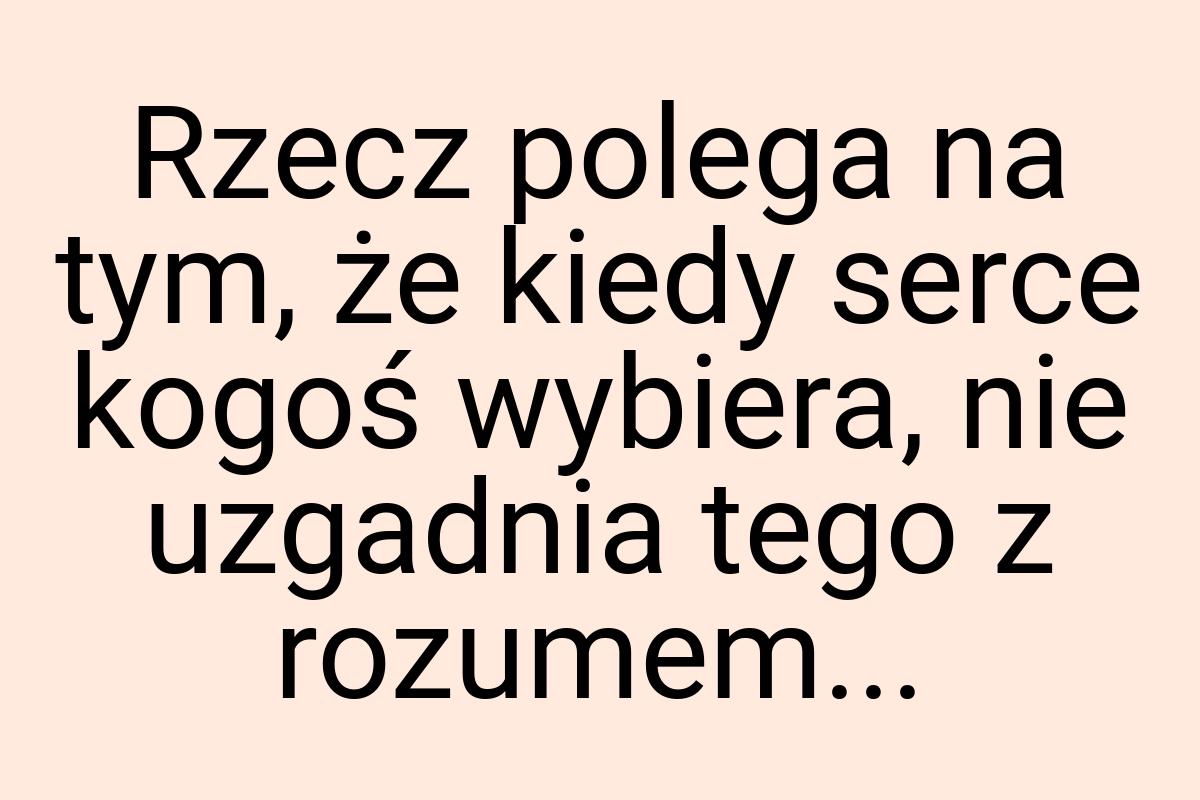 Rzecz polega na tym, że kiedy serce kogoś wybiera, nie