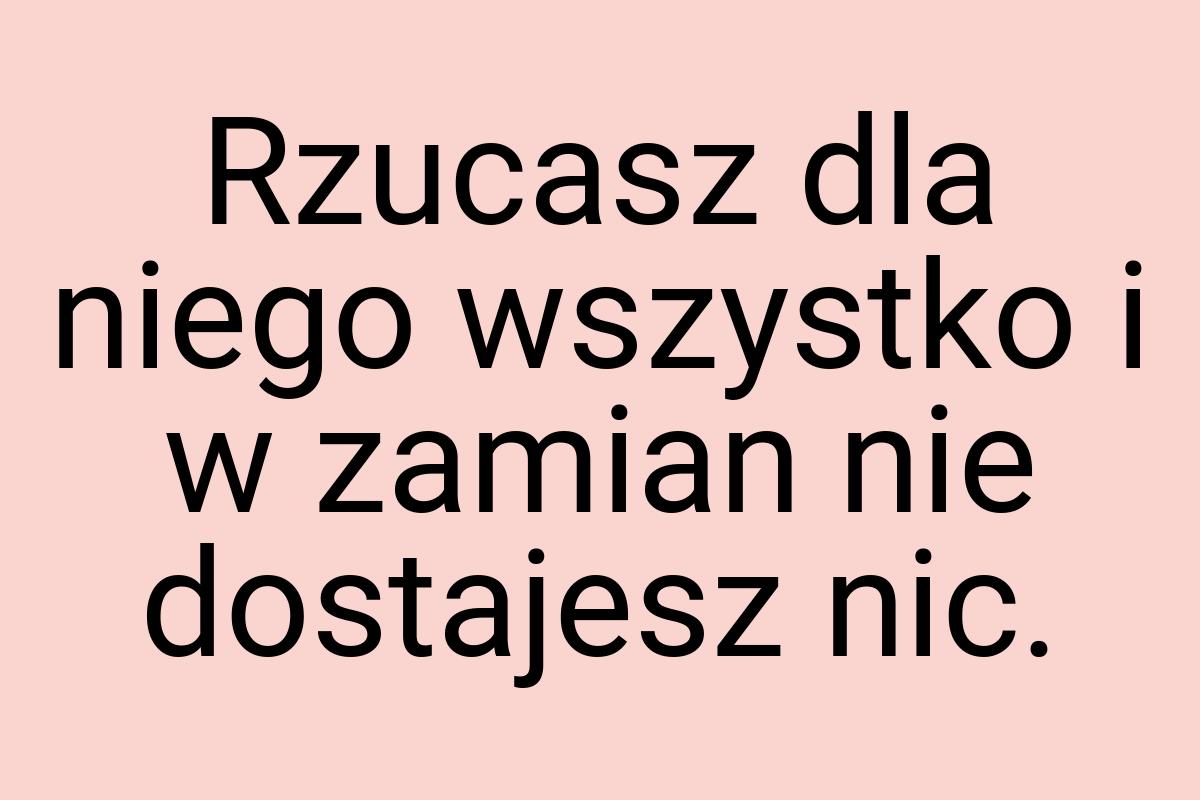 Rzucasz dla niego wszystko i w zamian nie dostajesz nic