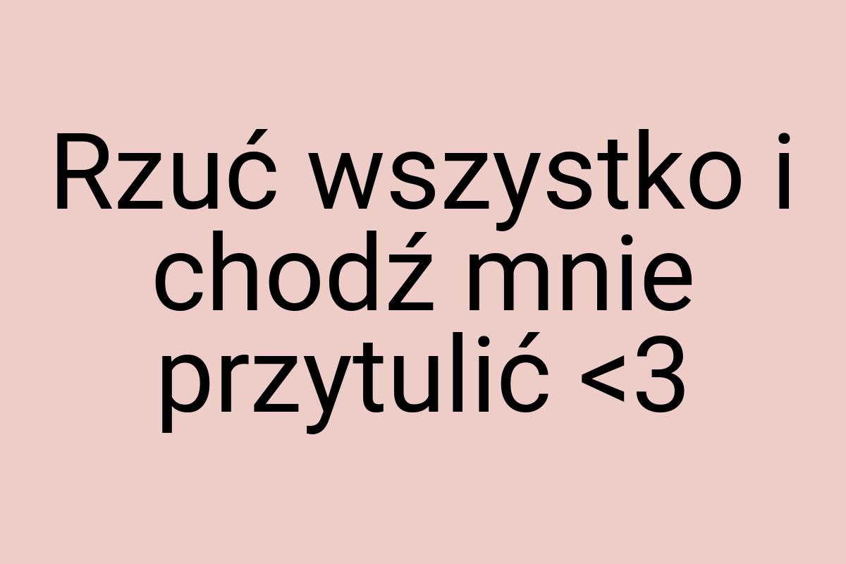 Rzuć wszystko i chodź mnie przytulić