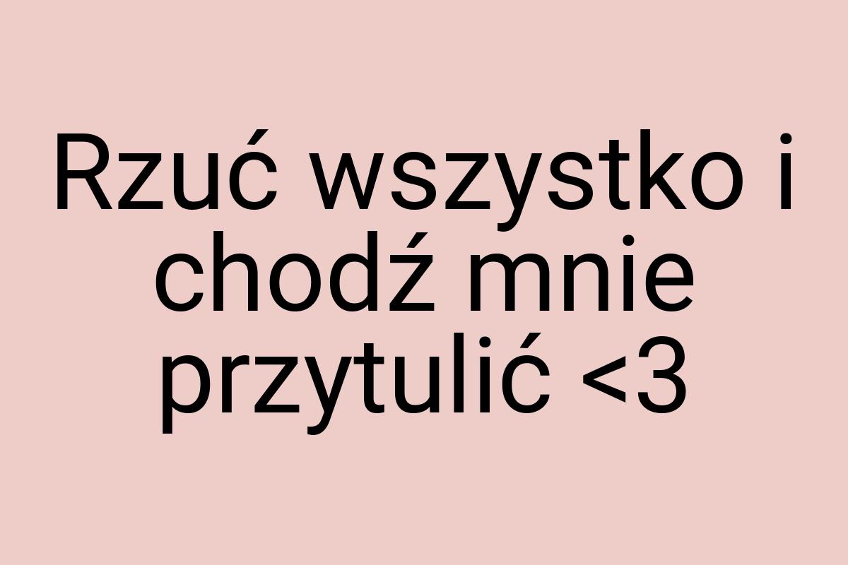 Rzuć wszystko i chodź mnie przytulić