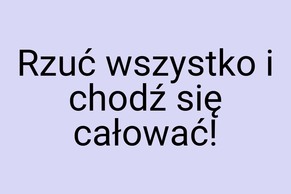 Rzuć wszystko i chodź się całować