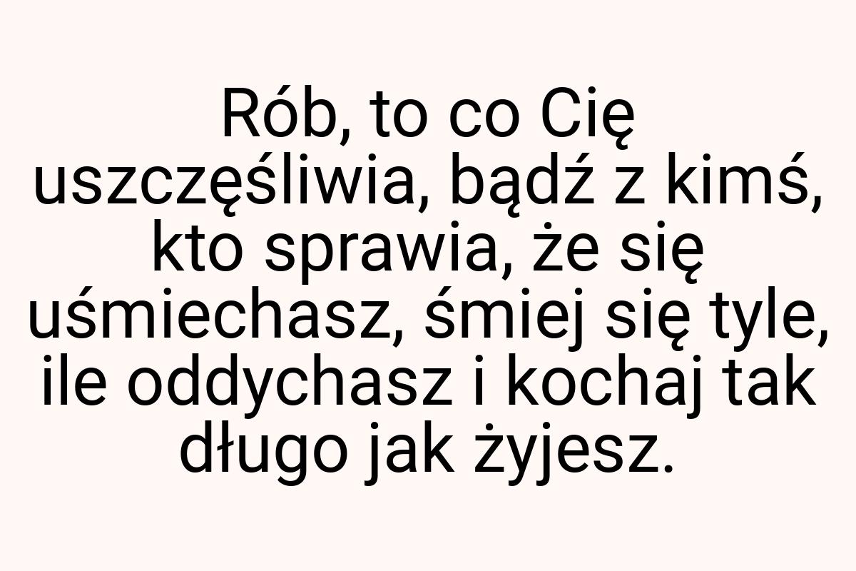 Rób, to co Cię uszczęśliwia, bądź z kimś, kto sprawia, że