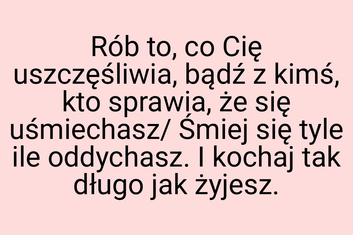 Rób to, co Cię uszczęśliwia, bądź z kimś, kto sprawia, że