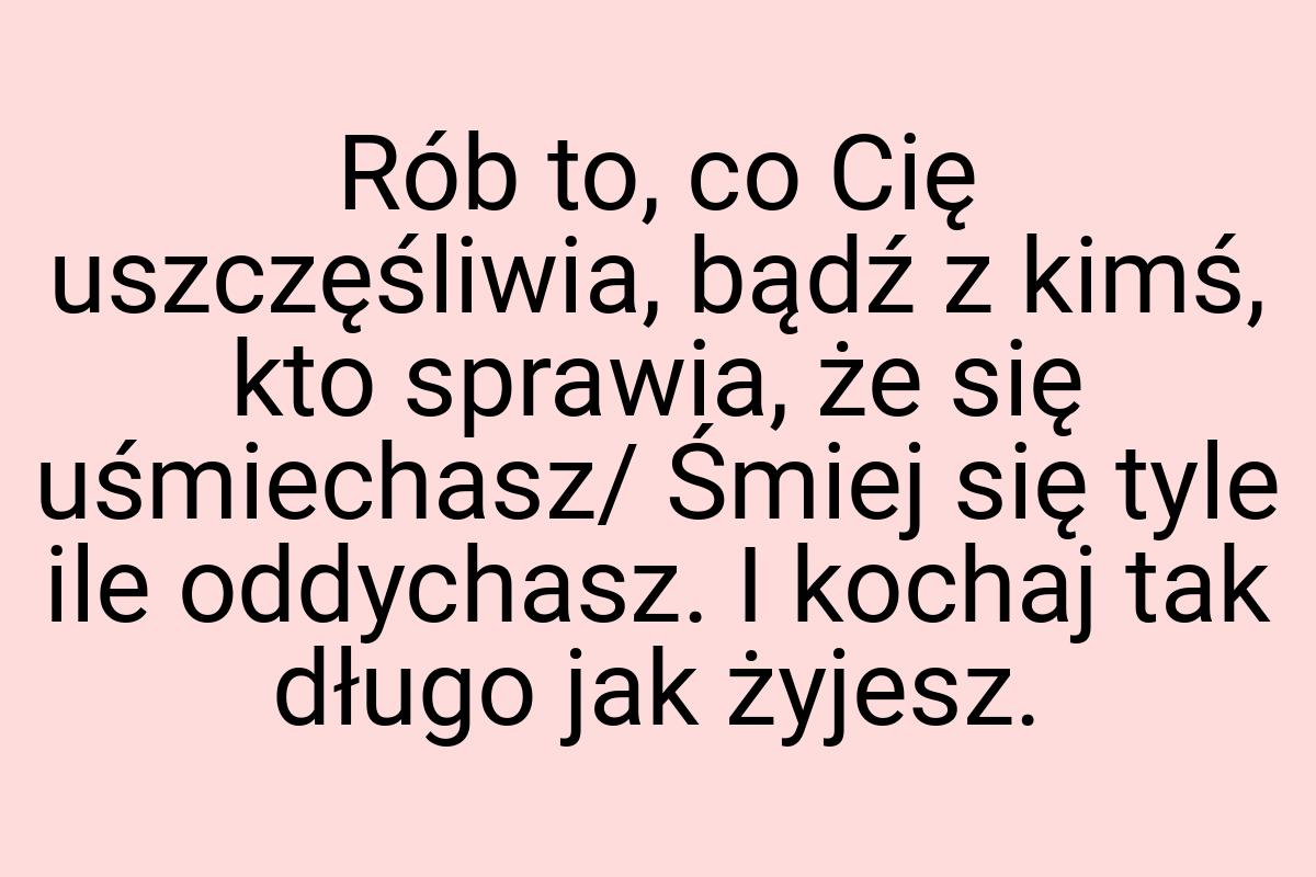 Rób to, co Cię uszczęśliwia, bądź z kimś, kto sprawia, że