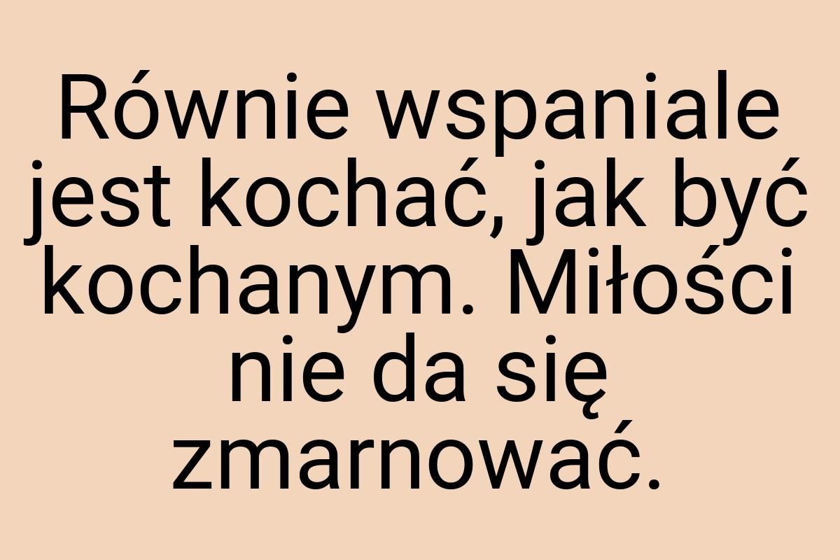Równie wspaniale jest kochać, jak być kochanym. Miłości nie