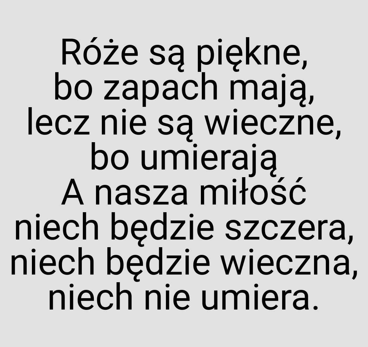 Róże są piękne, bo zapach mają, lecz nie są wieczne, bo