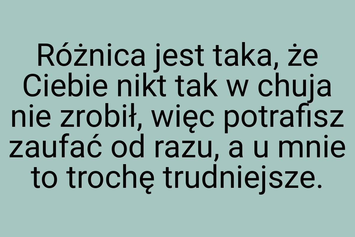 Różnica jest taka, że Ciebie nikt tak w chuja nie zrobił