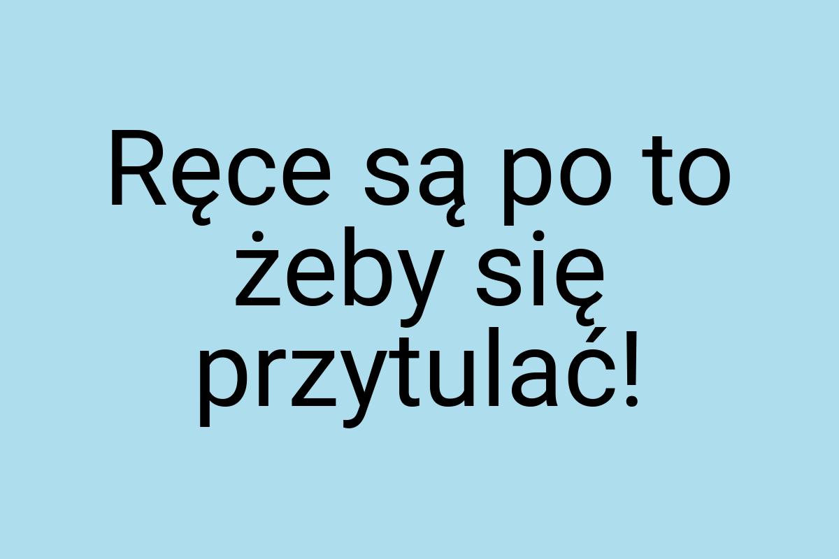 Ręce są po to żeby się przytulać