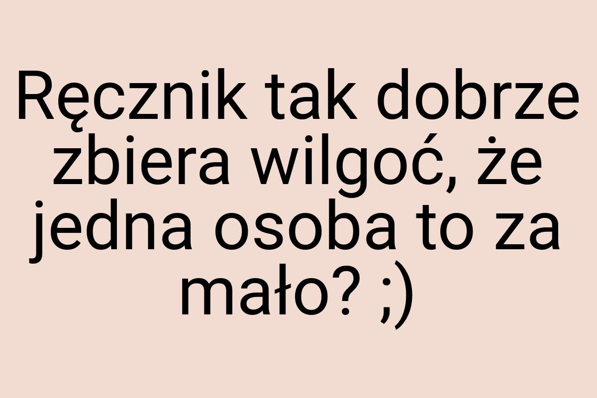 Ręcznik tak dobrze zbiera wilgoć, że jedna osoba to za