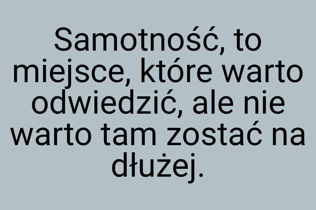 Sa­mot­ność, to miej­sce, które war­to od­wie­dzić, ale nie