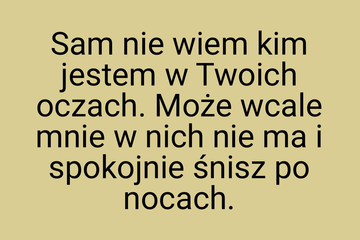 Sam nie wiem kim jestem w Twoich oczach. Może wcale mnie w