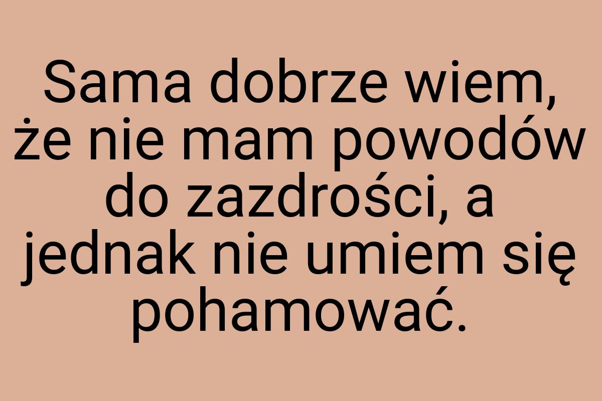 Sama dobrze wiem, że nie mam powodów do zazdrości, a jednak