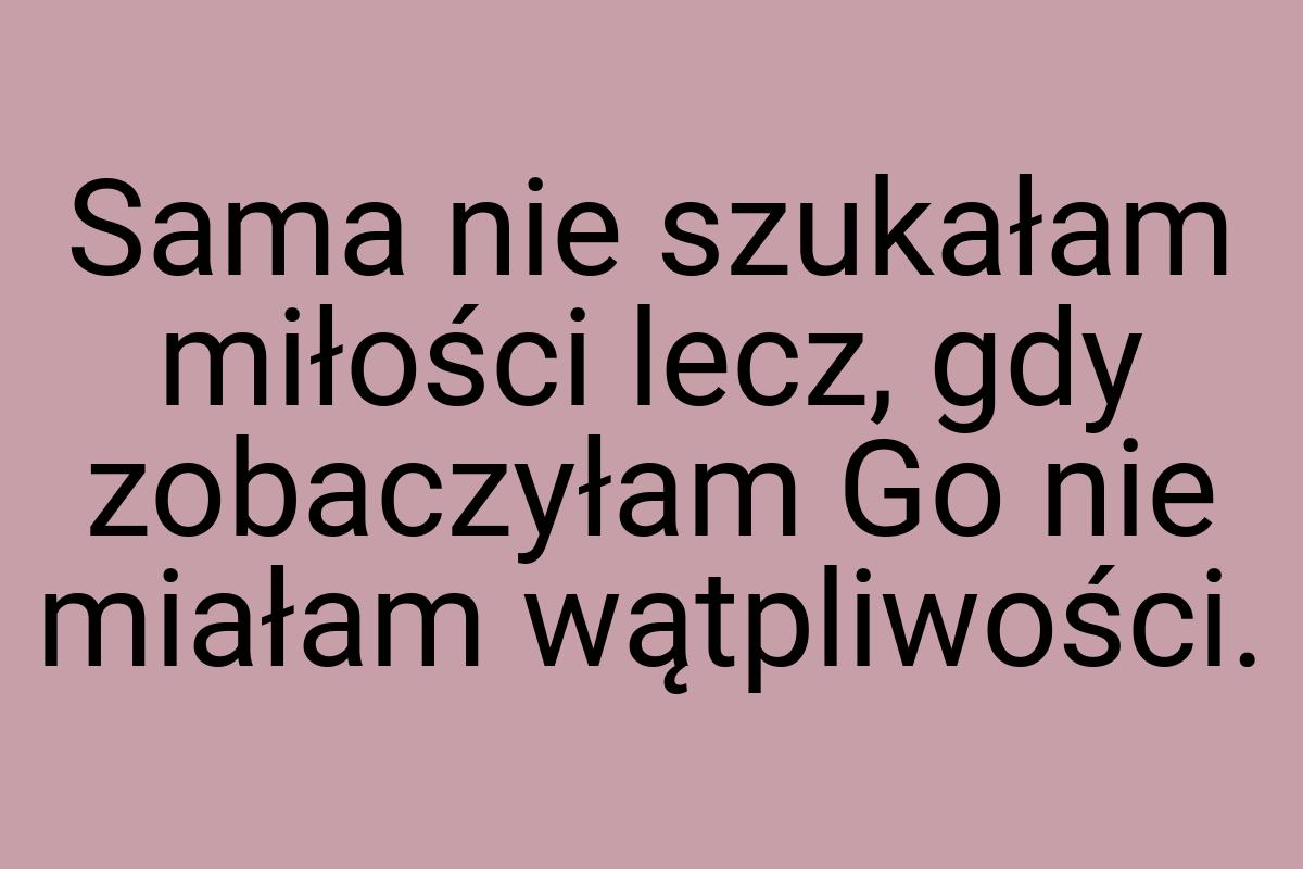 Sama nie szukałam miłości lecz, gdy zobaczyłam Go nie