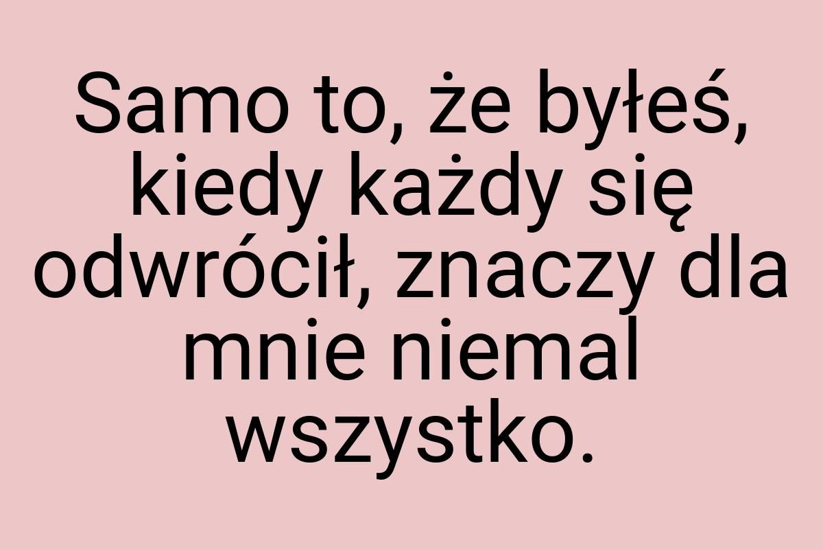 Samo to, że byłeś, kiedy każdy się odwrócił, znaczy dla